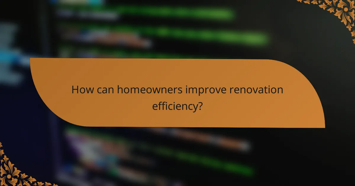 How can homeowners improve renovation efficiency?