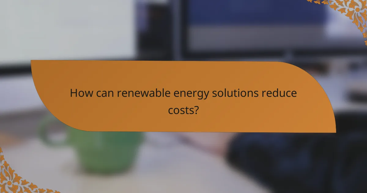 How can renewable energy solutions reduce costs?