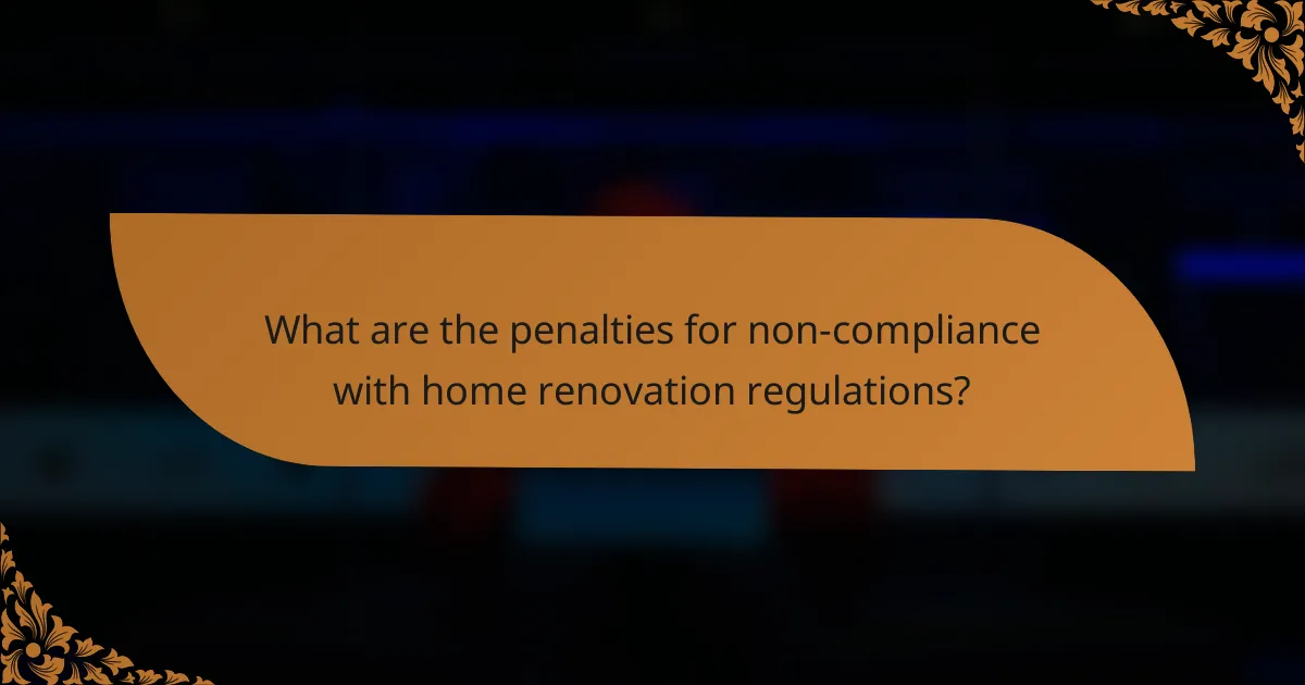What are the penalties for non-compliance with home renovation regulations?